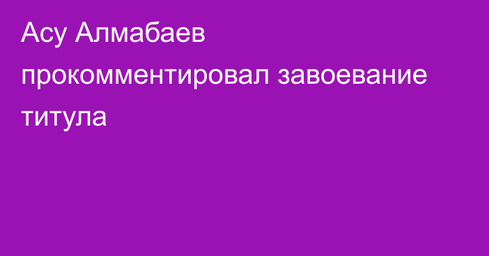 Асу Алмабаев прокомментировал завоевание титула