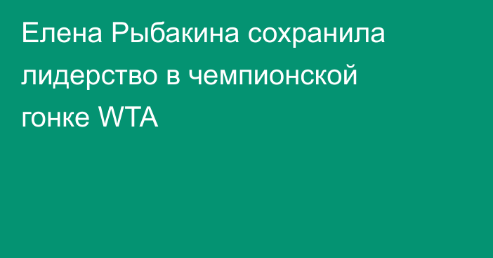 Елена Рыбакина сохранила лидерство в чемпионской гонке WTA