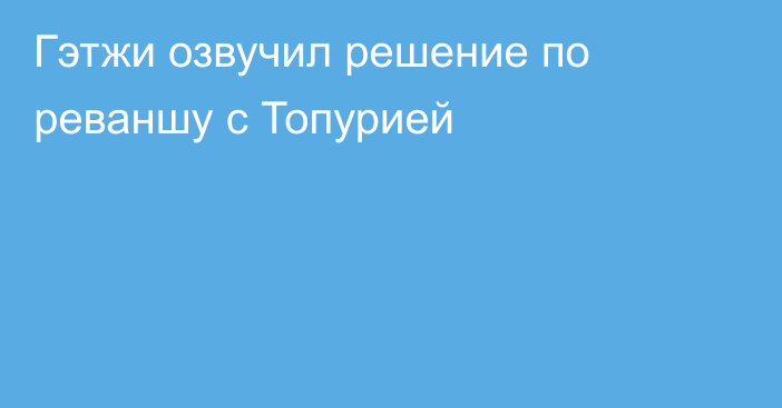Гэтжи озвучил решение по реваншу с Топурией