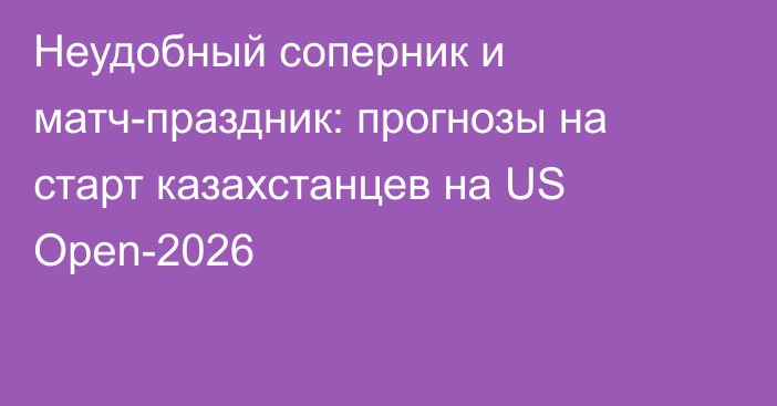 Неудобный соперник и матч-праздник: прогнозы на старт казахстанцев на US Open-2026