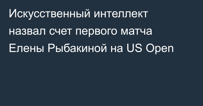 Искусственный интеллект назвал счет первого матча Елены Рыбакиной на US Open