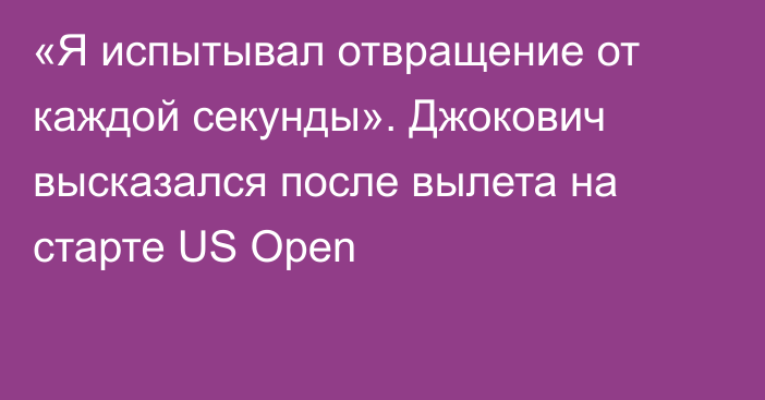 «Я испытывал отвращение от каждой секунды». Джокович высказался после вылета на старте US Open