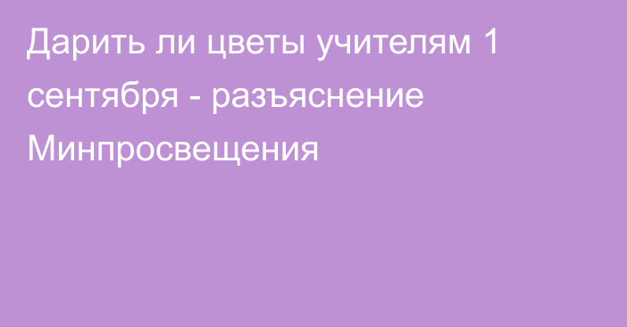 Дарить ли цветы учителям 1 сентября - разъяснение Минпросвещения