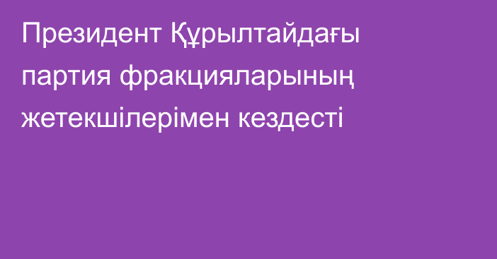 Президент Құрылтайдағы партия фракцияларының жетекшілерімен кездесті