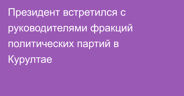 Президент встретился с руководителями фракций политических партий в Курултае