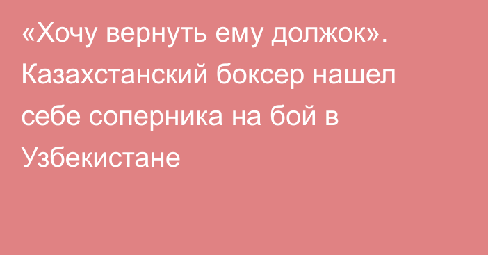 «Хочу вернуть ему должок». Казахстанский боксер нашел себе соперника на бой в Узбекистане