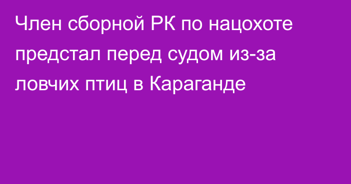 Член сборной РК по нацохоте предстал перед судом из-за ловчих птиц в Караганде
