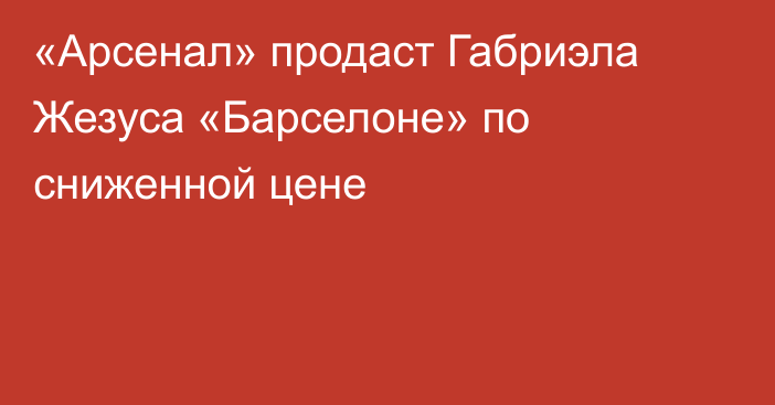 «Арсенал» продаст Габриэла Жезуса «Барселоне» по сниженной цене