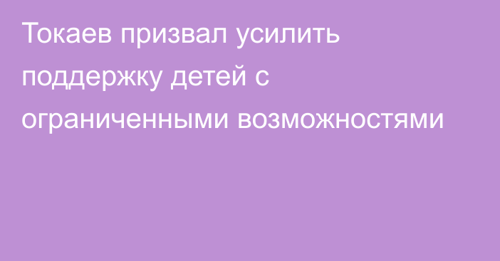 Токаев призвал усилить поддержку детей с ограниченными возможностями