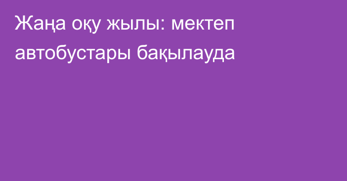 Жаңа оқу жылы: мектеп автобустары бақылауда