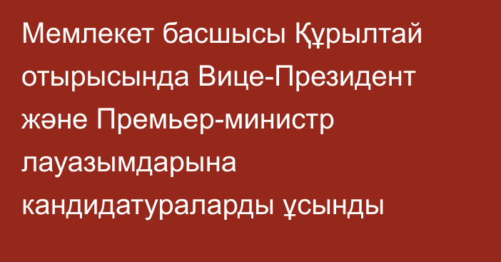 Мемлекет басшысы Құрылтай отырысында Вице-Президент және Премьер-министр лауазымдарына кандидатураларды ұсынды