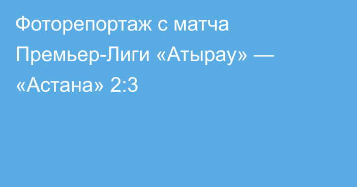 Фоторепортаж с матча Премьер-Лиги «Атырау» — «Астана» 2:3