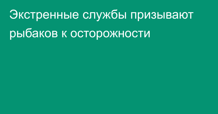 Экстренные службы призывают рыбаков к осторожности