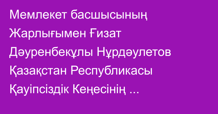 Мемлекет басшысының Жарлығымен Ғизат Дәуренбекұлы Нұрдәулетов Қазақстан Республикасы Қауіпсіздік Кеңесінің Хатшысы лауазымынан босатылды