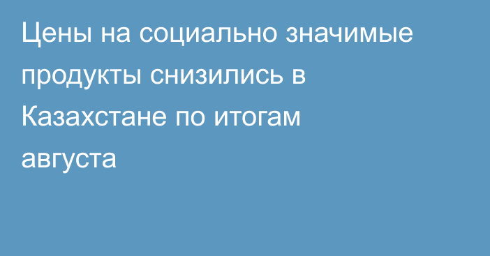 Цены на социально значимые продукты снизились в Казахстане по итогам августа