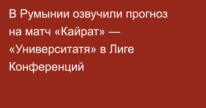 В Румынии озвучили прогноз на матч «Кайрат» — «Университатя» в Лиге Конференций