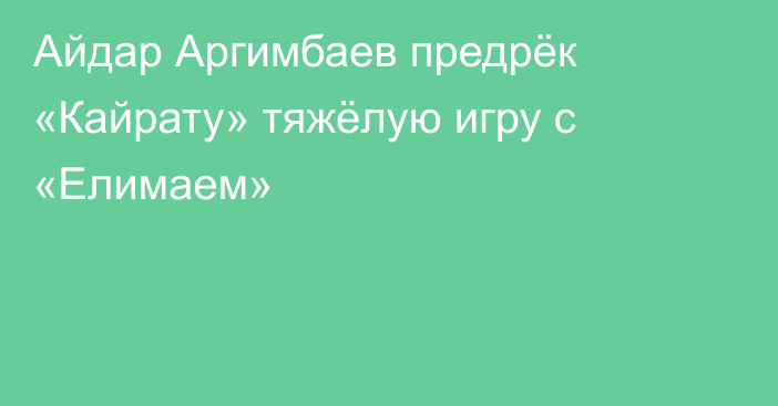 Айдар Аргимбаев предрёк «Кайрату» тяжёлую игру с «Елимаем»