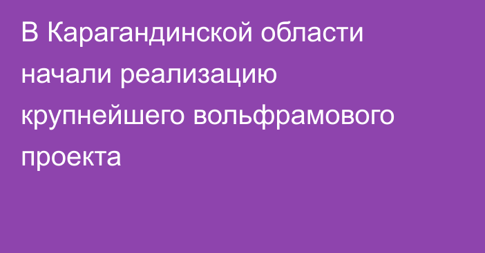 В Карагандинской области начали реализацию крупнейшего вольфрамового проекта