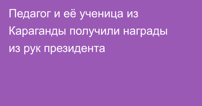 Педагог и её ученица из Караганды получили награды из рук президента