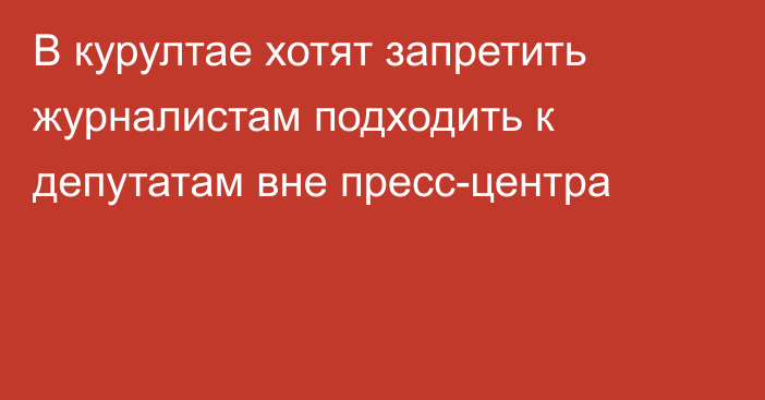 В курултае хотят запретить журналистам подходить к депутатам вне пресс-центра