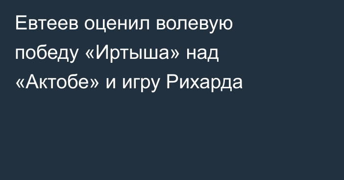 Евтеев оценил волевую победу «Иртыша» над «Актобе» и игру Рихарда