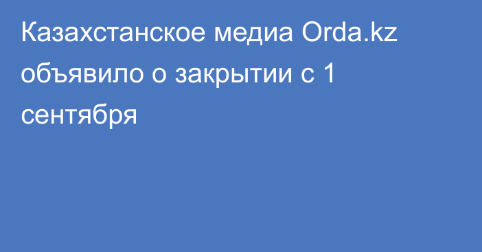 Казахстанское медиа Orda.kz объявило о закрытии с 1 сентября