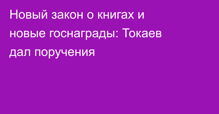 Новый закон о книгах и новые госнаграды: Токаев дал поручения
