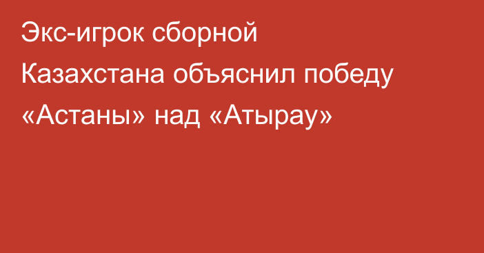 Экс-игрок сборной Казахстана объяснил победу «Астаны» над «Атырау»