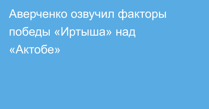 Аверченко озвучил факторы победы «Иртыша» над «Актобе»