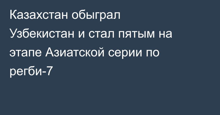 Казахстан обыграл Узбекистан и стал пятым на этапе Азиатской серии по регби-7