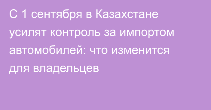 С 1 сентября в Казахстане усилят контроль за импортом автомобилей: что изменится для владельцев