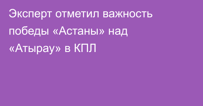 Эксперт отметил важность победы «Астаны» над «Атырау» в КПЛ