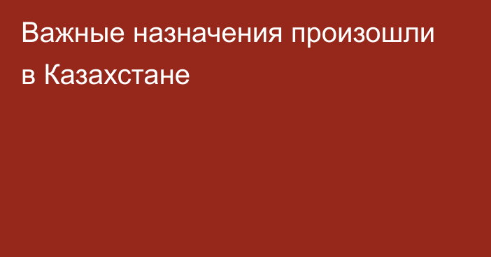 Важные назначения произошли в Казахстане
