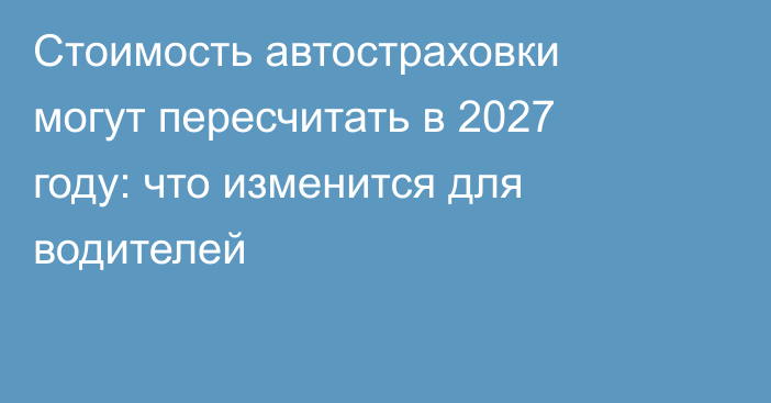 Стоимость автостраховки могут пересчитать в 2027 году: что изменится для водителей