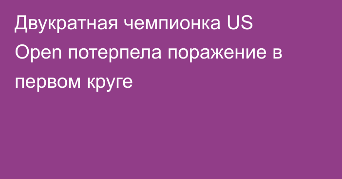 Двукратная чемпионка US Open потерпела поражение в первом круге