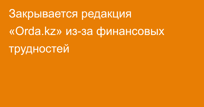 Закрывается редакция «Orda.kz» из-за финансовых трудностей