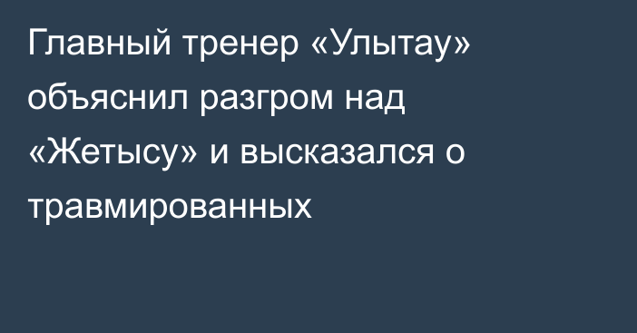 Главный тренер «Улытау» объяснил разгром над «Жетысу» и высказался о травмированных