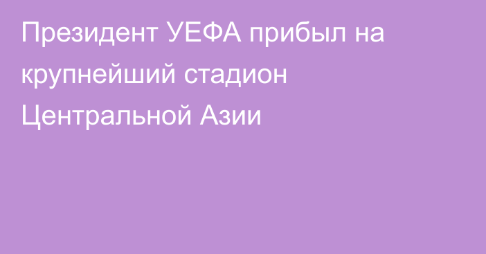 Президент УЕФА прибыл на крупнейший стадион Центральной Азии