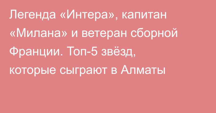Легенда «Интера», капитан «Милана» и ветеран сборной Франции. Топ-5 звёзд, которые сыграют в Алматы