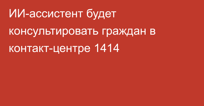 ИИ-ассистент будет консультировать граждан в контакт-центре 1414