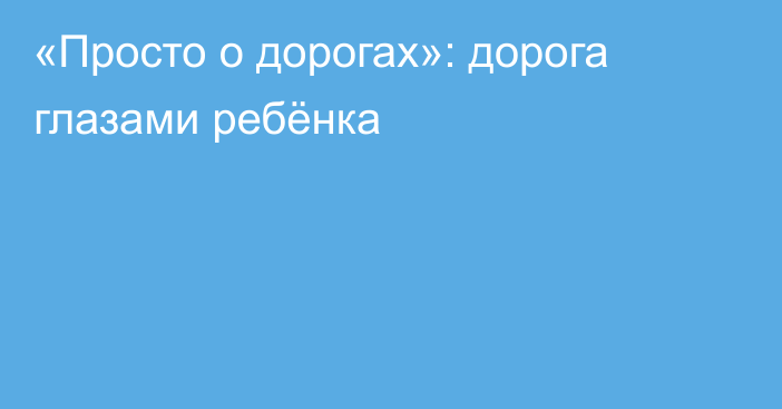 «Просто о дорогах»: дорога глазами ребёнка