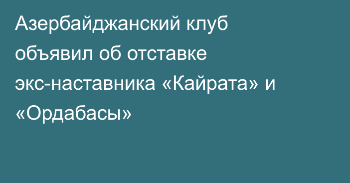 Азербайджанский клуб объявил об отставке экс-наставника «Кайрата» и «Ордабасы»