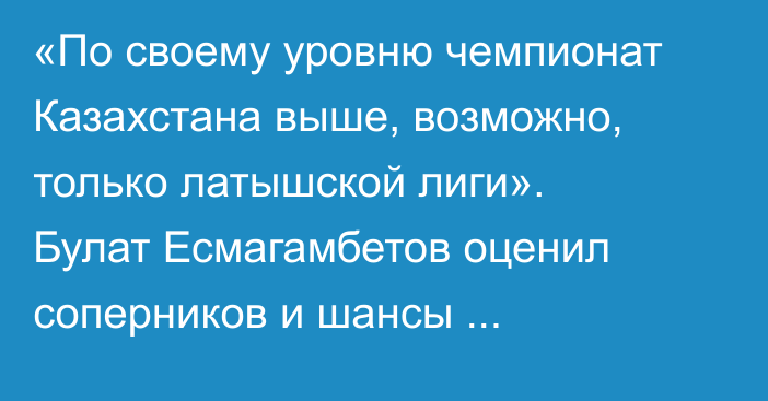 «По своему уровню чемпионат Казахстана выше, возможно, только латышской лиги». Булат Есмагамбетов оценил соперников и шансы «Кайрата» в плей-офф Лиги Конференций