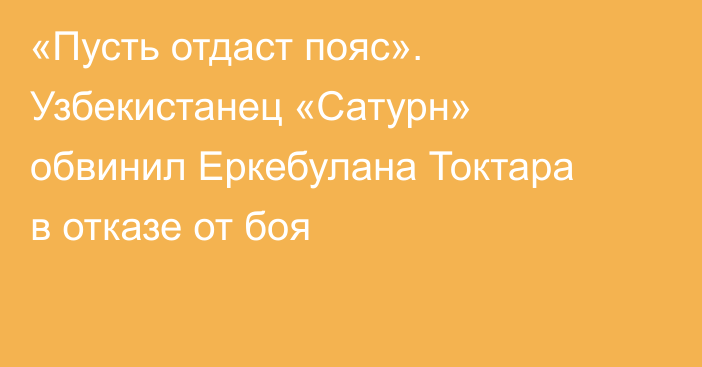 «Пусть отдаст пояс». Узбекистанец «Сатурн» обвинил Еркебулана Токтара в отказе от боя