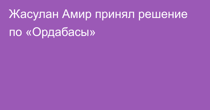 Жасулан Амир принял решение по «Ордабасы»