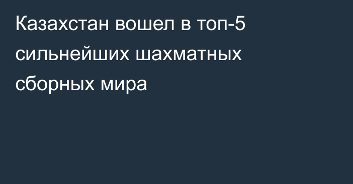 Казахстан вошел в топ-5 сильнейших шахматных сборных мира