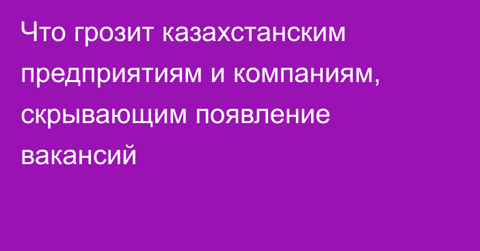 Что грозит казахстанским предприятиям и компаниям, скрывающим появление вакансий
