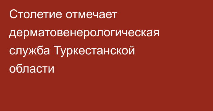 Столетие отмечает дерматовенерологическая служба Туркестанской области