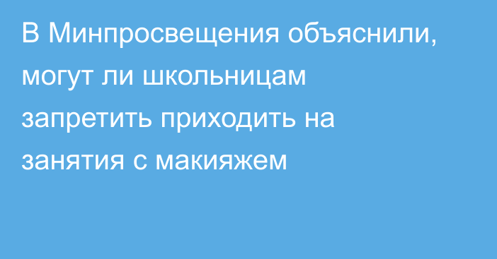 В Минпросвещения объяснили, могут ли школьницам запретить приходить на занятия с макияжем