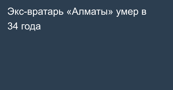 Экс-вратарь «Алматы» умер в 34 года